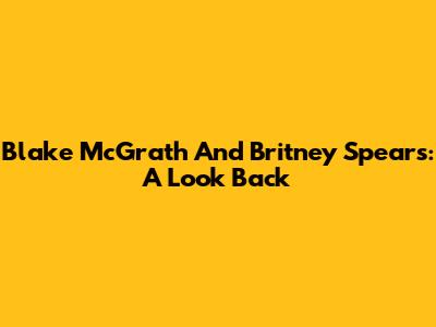 Blake McGrath And Britney Spears: A Look Back