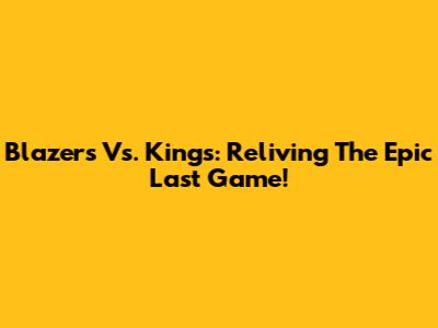 Blazers Vs. Kings: Reliving The Epic Last Game!