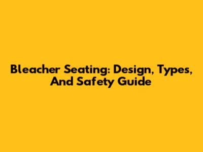 Bleacher Seating: Design, Types, And Safety Guide