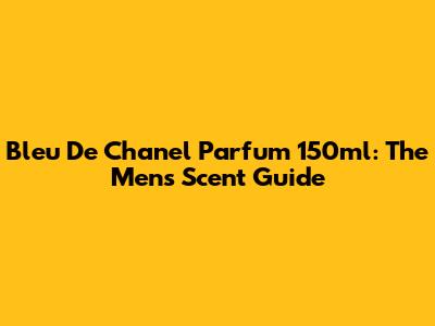 Bleu De Chanel Parfum 150ml: The Men's Scent Guide