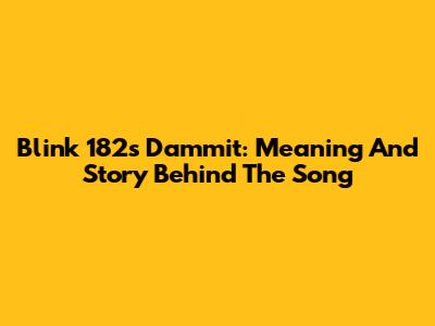 Blink 182's 'Dammit': Meaning And Story Behind The Song