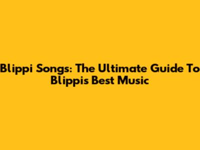 Blippi Songs: The Ultimate Guide To Blippi's Best Music