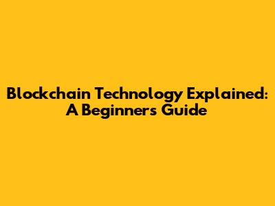 Blockchain Technology Explained: A Beginner's Guide