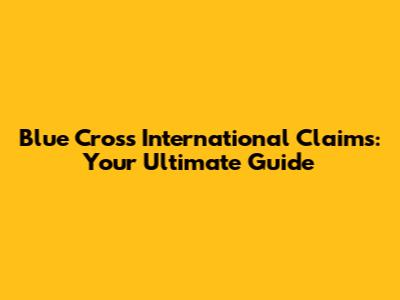 Blue Cross International Claims: Your Ultimate Guide