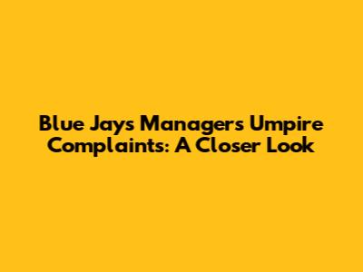 Blue Jays Manager's Umpire Complaints: A Closer Look