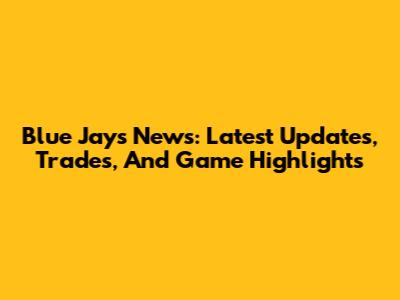 Blue Jays News: Latest Updates, Trades, And Game Highlights