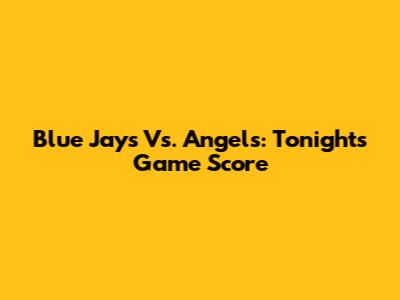 Blue Jays Vs. Angels: Tonight's Game Score