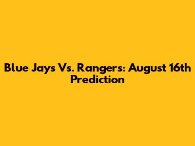 Blue Jays Vs. Rangers: August 16th Prediction