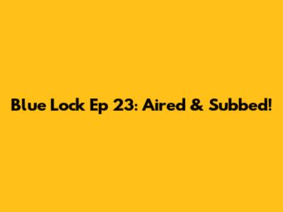 Blue Lock Ep 23: Aired & Subbed!