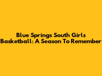 Blue Springs South Girls Basketball: A Season To Remember