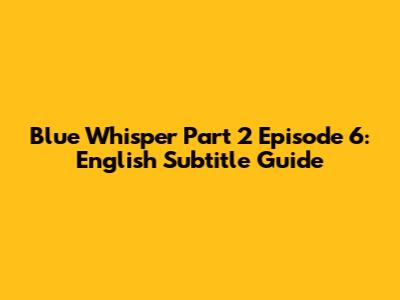Blue Whisper Part 2 Episode 6: English Subtitle Guide