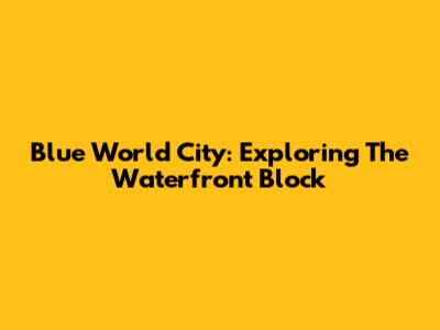 Blue World City: Exploring The Waterfront Block