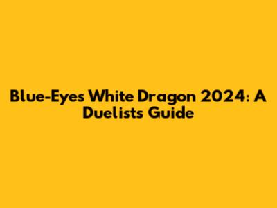 Blue-Eyes White Dragon 2024: A Duelist's Guide