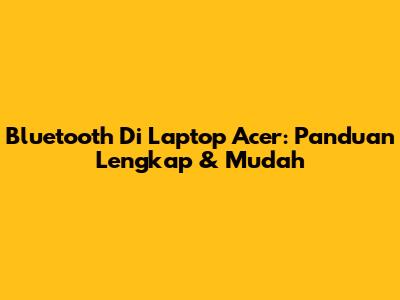Bluetooth Di Laptop Acer: Panduan Lengkap & Mudah