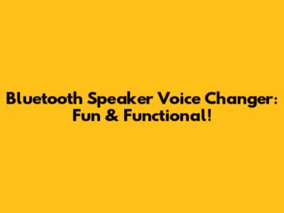 Bluetooth Speaker Voice Changer: Fun & Functional!