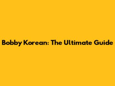 Bobby Korean: The Ultimate Guide