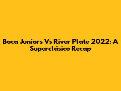 Boca Juniors Vs River Plate 2022: A Superclásico Recap