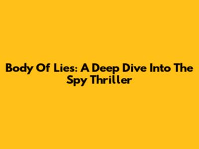 Body Of Lies: A Deep Dive Into The Spy Thriller