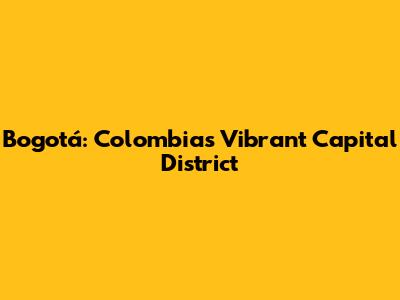 Bogotá: Colombia's Vibrant Capital District