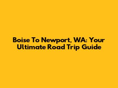 Boise To Newport, WA: Your Ultimate Road Trip Guide