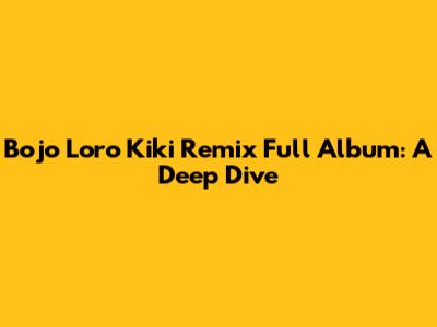 Bojo Loro Kiki Remix Full Album: A Deep Dive