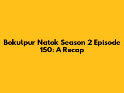Bokulpur Natok Season 2 Episode 150: A Recap