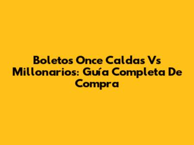 Boletos Once Caldas Vs Millonarios: Guía Completa De Compra