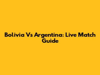 Bolivia Vs Argentina: Live Match Guide