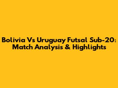 Bolivia Vs Uruguay Futsal Sub-20: Match Analysis & Highlights