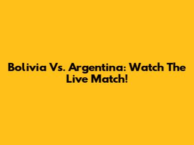 Bolivia Vs. Argentina: Watch The Live Match!