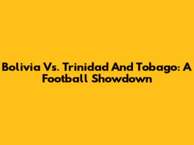 Bolivia Vs. Trinidad And Tobago: A Football Showdown