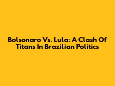 Bolsonaro Vs. Lula: A Clash Of Titans In Brazilian Politics