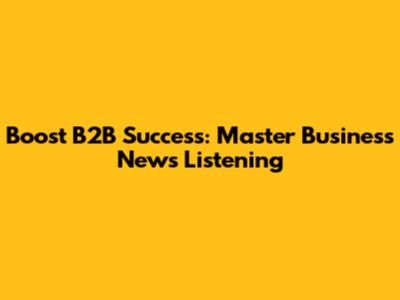 Boost B2B Success: Master Business News Listening