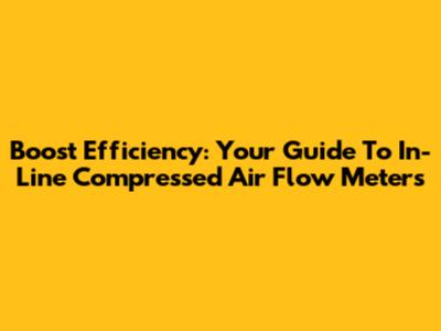 Boost Efficiency: Your Guide To In-Line Compressed Air Flow Meters