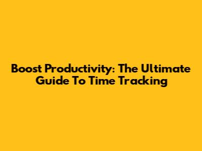 Boost Productivity: The Ultimate Guide To Time Tracking