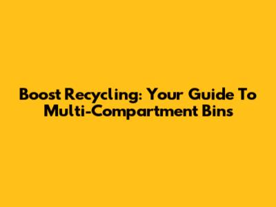 Boost Recycling: Your Guide To Multi-Compartment Bins