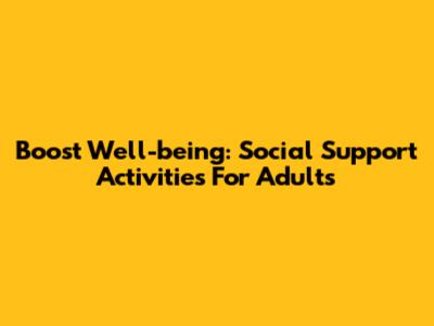 Boost Well-being: Social Support Activities For Adults