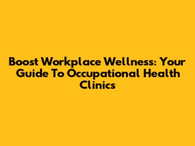 Boost Workplace Wellness: Your Guide To Occupational Health Clinics