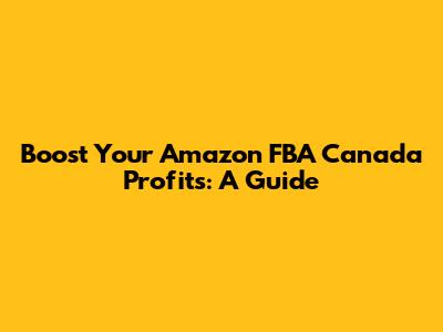 Boost Your Amazon FBA Canada Profits: A Guide