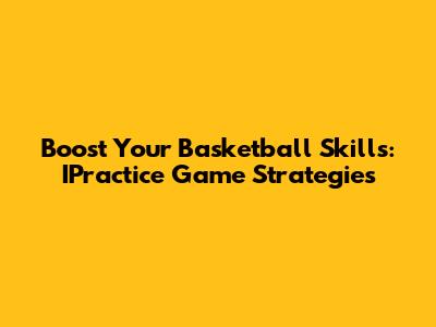 Boost Your Basketball Skills: IPractice Game Strategies