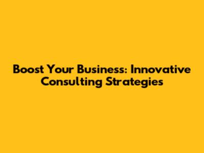Boost Your Business: Innovative Consulting Strategies