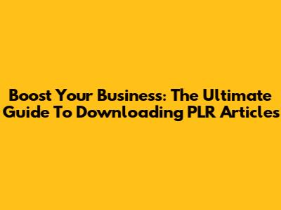 Boost Your Business: The Ultimate Guide To Downloading PLR Articles