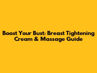 Boost Your Bust: Breast Tightening Cream & Massage Guide