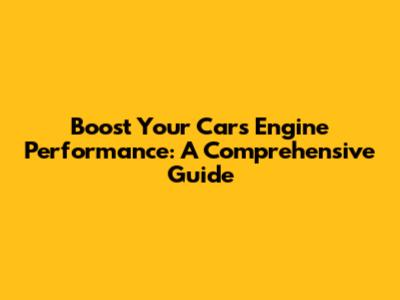 Boost Your Car's Engine Performance: A Comprehensive Guide