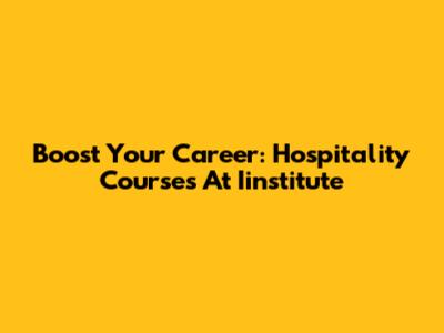 Boost Your Career: Hospitality Courses At Iinstitute