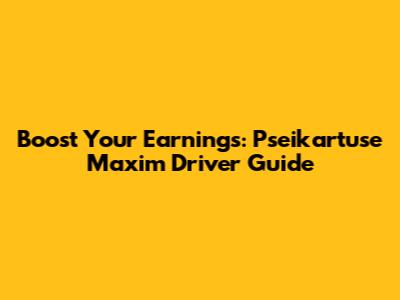 Boost Your Earnings: Pseikartuse Maxim Driver Guide