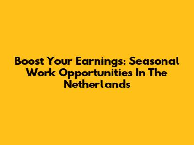 Boost Your Earnings: Seasonal Work Opportunities In The Netherlands
