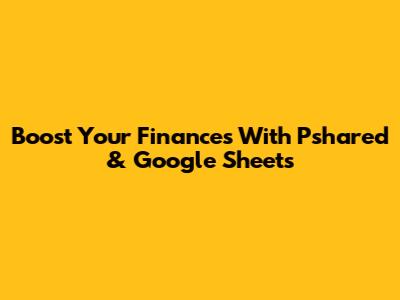 Boost Your Finances With Pshared & Google Sheets