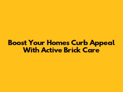 Boost Your Home's Curb Appeal With Active Brick Care