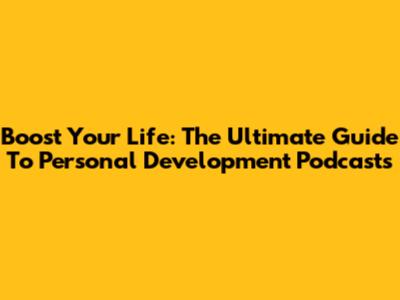 Boost Your Life: The Ultimate Guide To Personal Development Podcasts